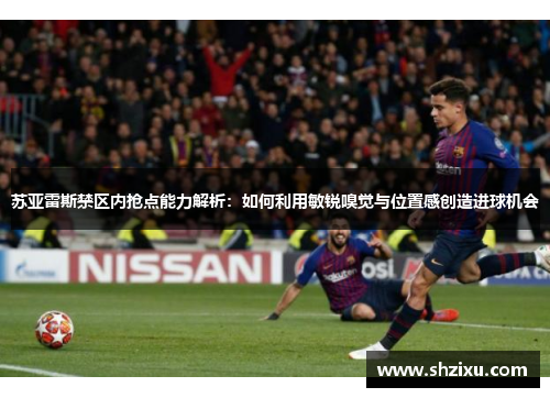 苏亚雷斯禁区内抢点能力解析：如何利用敏锐嗅觉与位置感创造进球机会
