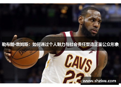 勒布朗·詹姆斯：如何通过个人魅力与社会责任塑造正面公众形象
