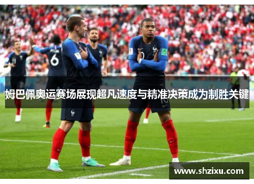 姆巴佩奥运赛场展现超凡速度与精准决策成为制胜关键