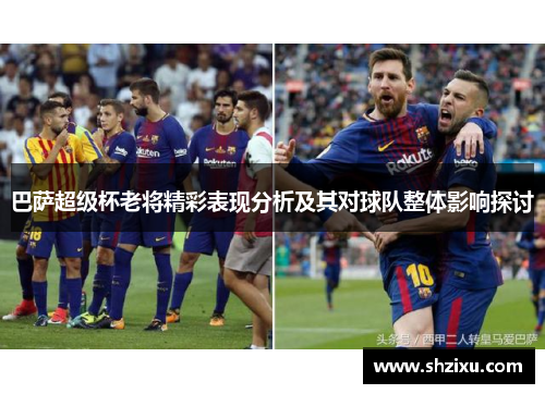 巴萨超级杯老将精彩表现分析及其对球队整体影响探讨