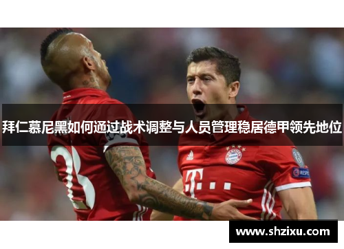 拜仁慕尼黑如何通过战术调整与人员管理稳居德甲领先地位