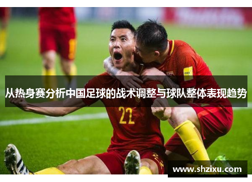从热身赛分析中国足球的战术调整与球队整体表现趋势