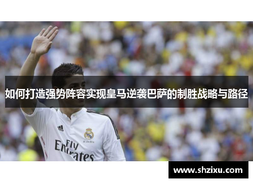 如何打造强势阵容实现皇马逆袭巴萨的制胜战略与路径