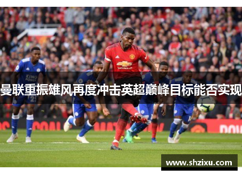 曼联重振雄风再度冲击英超巅峰目标能否实现
