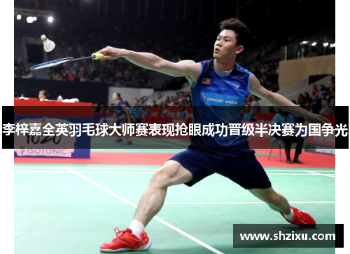 李梓嘉全英羽毛球大师赛表现抢眼成功晋级半决赛为国争光