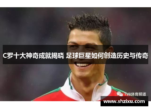 C罗十大神奇成就揭晓 足球巨星如何创造历史与传奇
