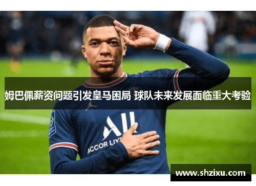 姆巴佩薪资问题引发皇马困局 球队未来发展面临重大考验