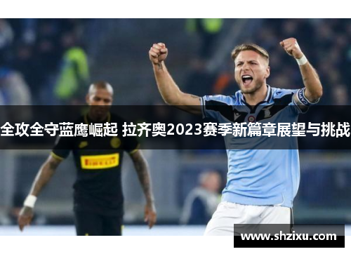 全攻全守蓝鹰崛起 拉齐奥2023赛季新篇章展望与挑战