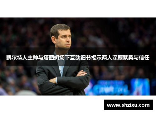 凯尔特人主帅与塔图姆场下互动细节揭示两人深厚默契与信任
