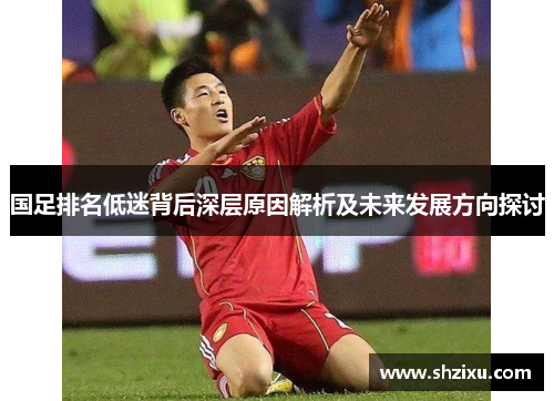 国足排名低迷背后深层原因解析及未来发展方向探讨