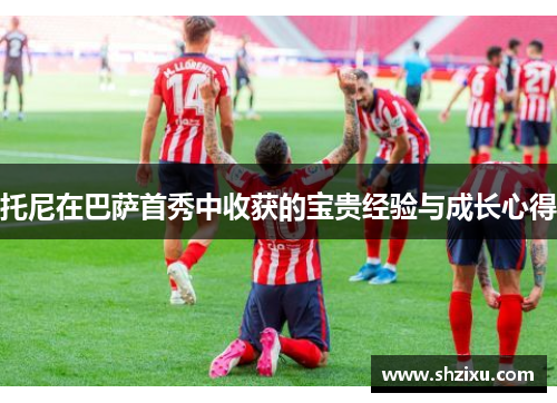 托尼在巴萨首秀中收获的宝贵经验与成长心得