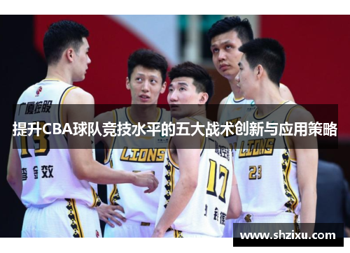 提升CBA球队竞技水平的五大战术创新与应用策略
