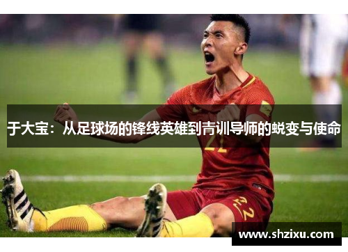 于大宝：从足球场的锋线英雄到青训导师的蜕变与使命
