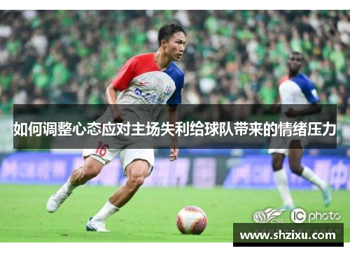 如何调整心态应对主场失利给球队带来的情绪压力