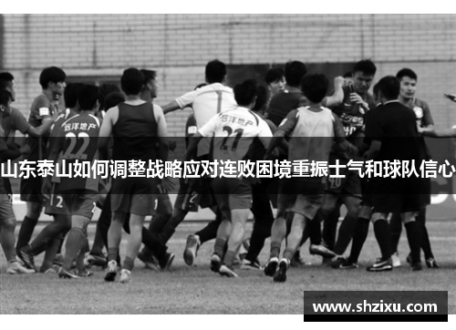 山东泰山如何调整战略应对连败困境重振士气和球队信心