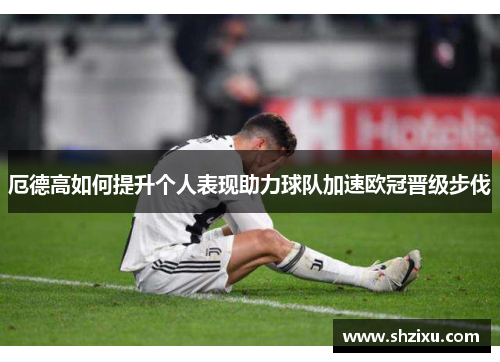 厄德高如何提升个人表现助力球队加速欧冠晋级步伐