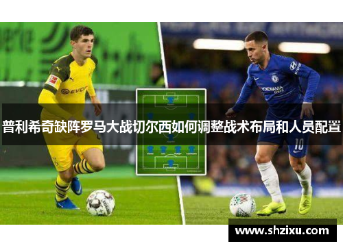 普利希奇缺阵罗马大战切尔西如何调整战术布局和人员配置