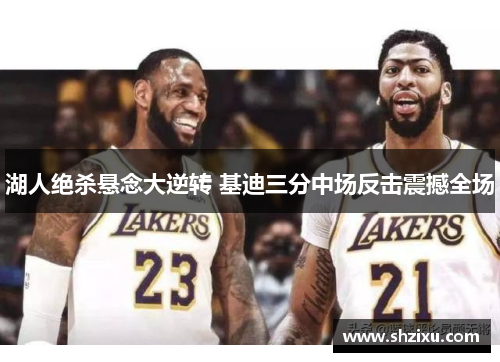 湖人绝杀悬念大逆转 基迪三分中场反击震撼全场
