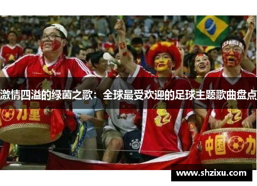 激情四溢的绿茵之歌：全球最受欢迎的足球主题歌曲盘点