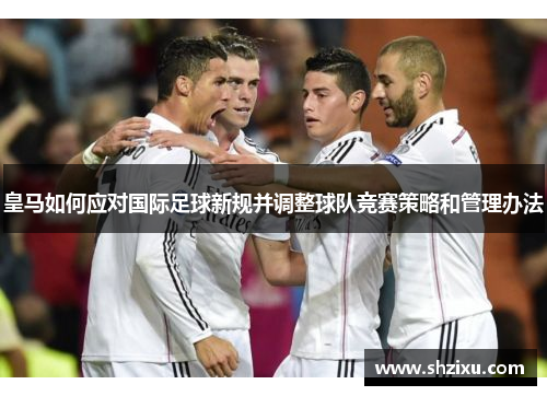 皇马如何应对国际足球新规并调整球队竞赛策略和管理办法