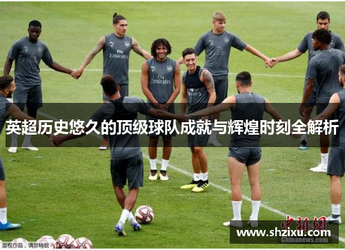 英超历史悠久的顶级球队成就与辉煌时刻全解析
