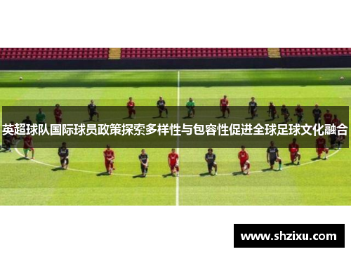 英超球队国际球员政策探索多样性与包容性促进全球足球文化融合