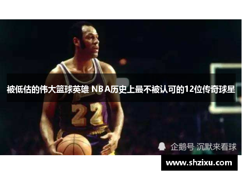 被低估的伟大篮球英雄 NBA历史上最不被认可的12位传奇球星 被低估的伟大篮球英雄 NBA历史上最不被认可的12位传奇球星