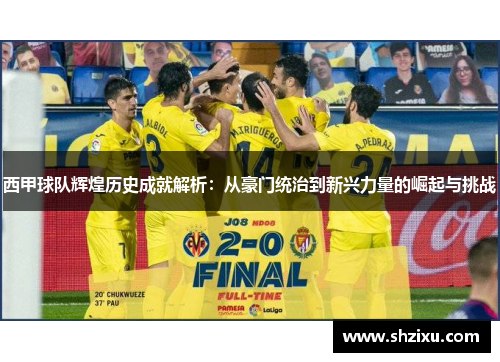 西甲球队辉煌历史成就解析:从豪门统治到新兴力量的崛起与挑战 西甲球队辉煌历史成就解析:从豪门统治到新兴力量的崛起与挑战