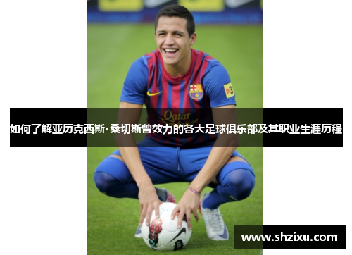 如何了解亚历克西斯·桑切斯曾效力的各大足球俱乐部及其职业生涯历程 如何了解亚历克西斯·桑切斯曾效力的各大足球俱乐部及其职业生涯历程